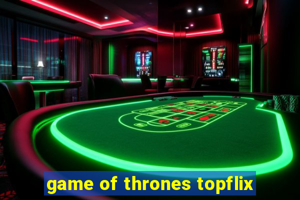 game of thrones topflix